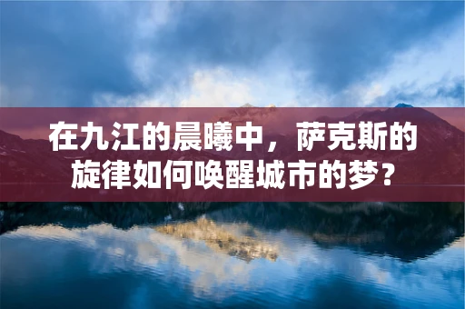 在九江的晨曦中，萨克斯的旋律如何唤醒城市的梦？