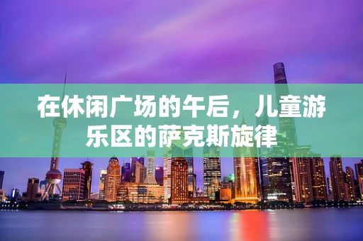在休闲广场的午后，儿童游乐区的萨克斯旋律