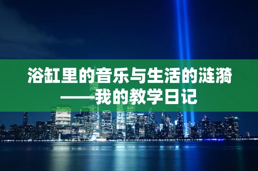 浴缸里的音乐与生活的涟漪——我的教学日记