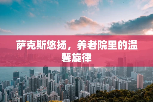 萨克斯悠扬，养老院里的温馨旋律