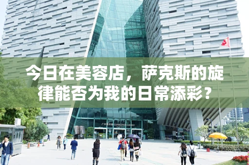 今日在美容店，萨克斯的旋律能否为我的日常添彩？