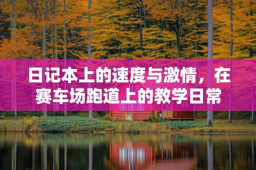 日记本上的速度与激情，在赛车场跑道上的教学日常