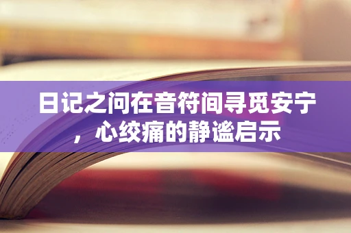 日记之问在音符间寻觅安宁，心绞痛的静谧启示