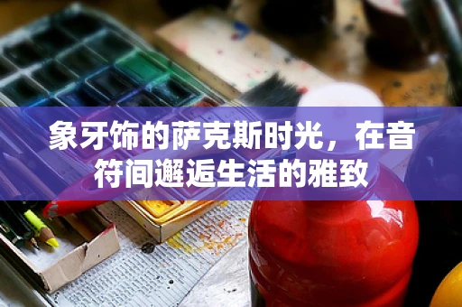 象牙饰的萨克斯时光，在音符间邂逅生活的雅致