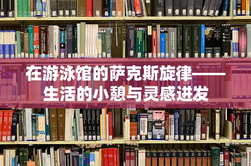 在游泳馆的萨克斯旋律——生活的小憩与灵感迸发