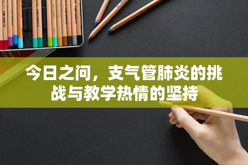 今日之问，支气管肺炎的挑战与教学热情的坚持