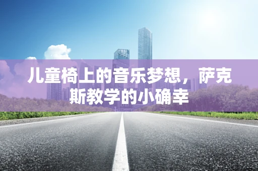 儿童椅上的音乐梦想，萨克斯教学的小确幸