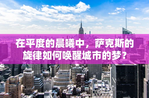 在平度的晨曦中，萨克斯的旋律如何唤醒城市的梦？