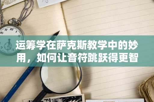 运筹学在萨克斯教学中的妙用，如何让音符跳跃得更智慧？